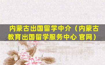 内蒙古出国留学中介（内蒙古教育出国留学服务中心 官网）